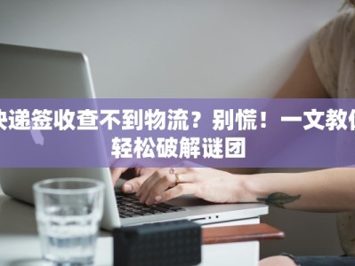 快递签收查不到物流？别慌！一文教你轻松破解谜团