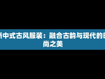 新中式古风服装：融合古韵与现代的时尚之美