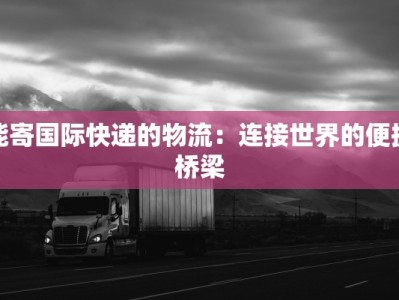 能寄国际快递的物流：连接世界的便捷桥梁