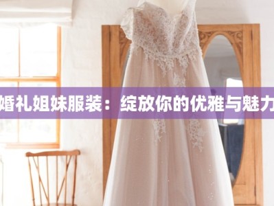 婚礼姐妹服装：绽放你的优雅与魅力