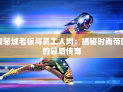 服装城老板与员工人肉：揭秘时尚帝国的幕后传奇