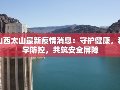 山西太山最新疫情消息：守护健康，科学防控，共筑安全屏障