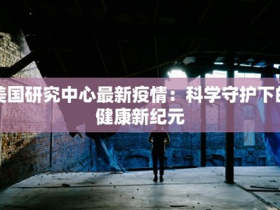 美国研究中心最新疫情：科学守护下的健康新纪元