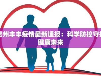 贵州丰丰疫情最新通报：科学防控守护健康未来