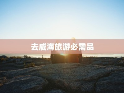 去威海旅游必需品