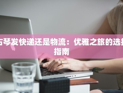 古琴发快递还是物流：优雅之旅的选择指南