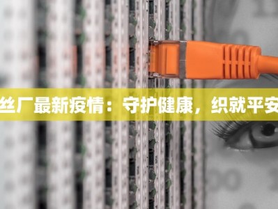 丝厂最新疫情：守护健康，织就平安