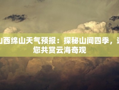 山西绵山天气预报：探秘山间四季，邀您共赏云海奇观