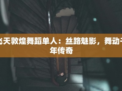 飞天敦煌舞蹈单人：丝路魅影，舞动千年传奇