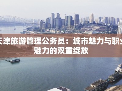天津旅游管理公务员：城市魅力与职业魅力的双重绽放