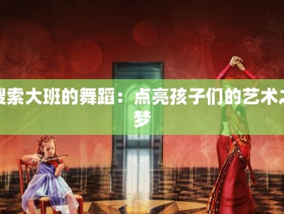 搜索大班的舞蹈：点亮孩子们的艺术之梦