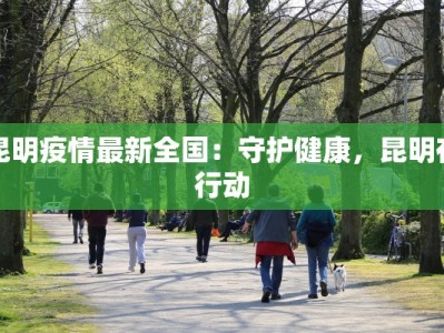 昆明疫情最新全国：守护健康，昆明在行动