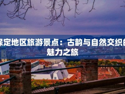 保定地区旅游景点：古韵与自然交织的魅力之旅