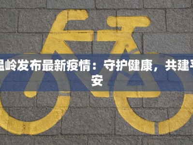 温岭发布最新疫情：守护健康，共建平安