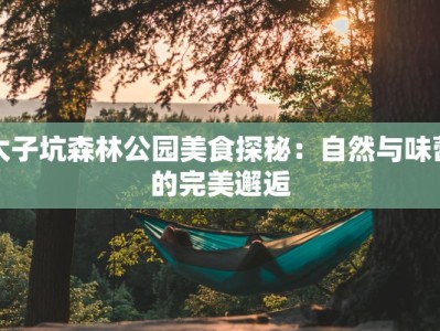 太子坑森林公园美食探秘：自然与味蕾的完美邂逅