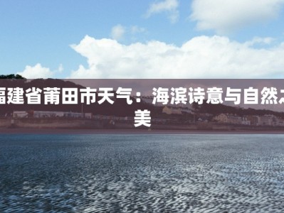 福建省莆田市天气：海滨诗意与自然之美