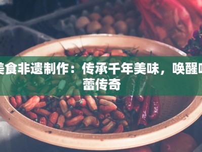 美食非遗制作：传承千年美味，唤醒味蕾传奇