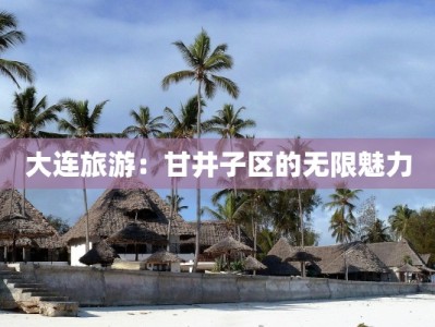 大连旅游：甘井子区的无限魅力