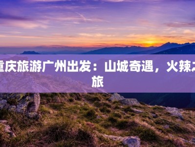 重庆旅游广州出发：山城奇遇，火辣之旅