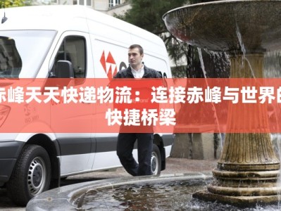 赤峰天天快递物流：连接赤峰与世界的快捷桥梁