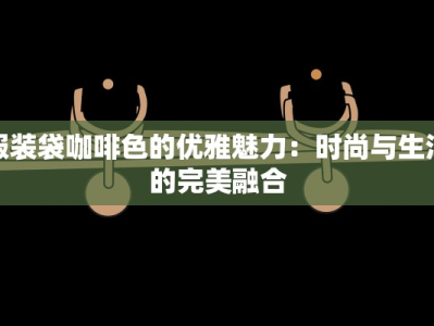 服装袋咖啡色的优雅魅力：时尚与生活的完美融合