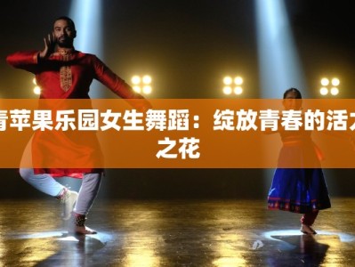 青苹果乐园女生舞蹈：绽放青春的活力之花