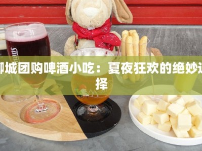 聊城团购啤酒小吃：夏夜狂欢的绝妙选择