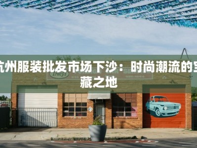 杭州服装批发市场下沙：时尚潮流的宝藏之地