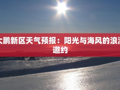 大鹏新区天气预报：阳光与海风的浪漫邀约