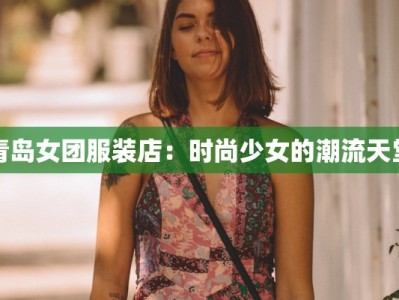 青岛女团服装店：时尚少女的潮流天堂