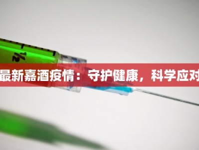 最新嘉酒疫情：守护健康，科学应对