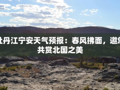 牡丹江宁安天气预报：春风拂面，邀您共赏北国之美