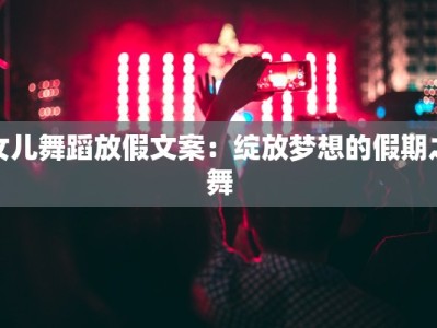 女儿舞蹈放假文案：绽放梦想的假期之舞
