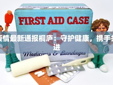 疫情最新通报桐庐：守护健康，携手共进