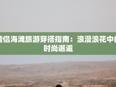 情侣海滩旅游穿搭指南：浪漫浪花中的时尚邂逅