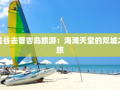 曼谷去普吉岛旅游：海滩天堂的双城之旅