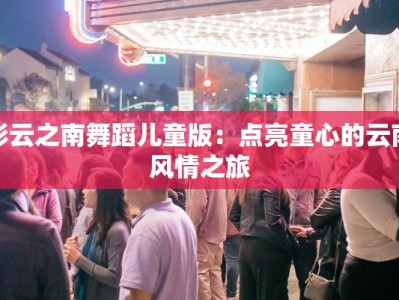 彩云之南舞蹈儿童版：点亮童心的云南风情之旅