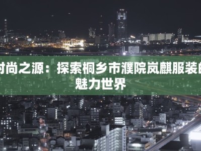 时尚之源：探索桐乡市濮院岚麒服装的魅力世界