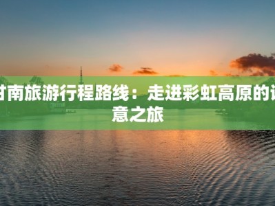 甘南旅游行程路线：走进彩虹高原的诗意之旅