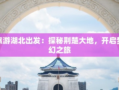 旅游湖北出发：探秘荆楚大地，开启梦幻之旅