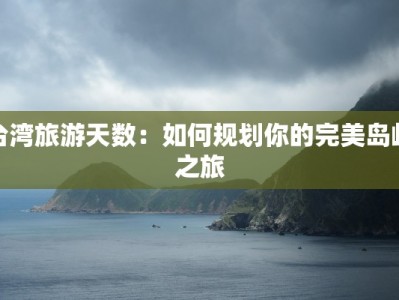 台湾旅游天数：如何规划你的完美岛屿之旅