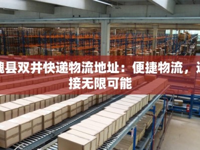 魏县双井快递物流地址：便捷物流，连接无限可能