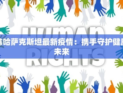 韩哈萨克斯坦最新疫情：携手守护健康未来