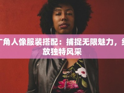 广角人像服装搭配：捕捉无限魅力，绽放独特风采