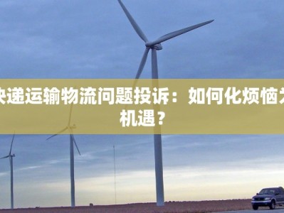 快递运输物流问题投诉：如何化烦恼为机遇？
