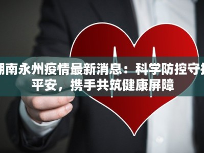 湖南永州疫情最新消息：科学防控守护平安，携手共筑健康屏障