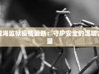 威海监狱疫情最新：守护安全的温暖力量