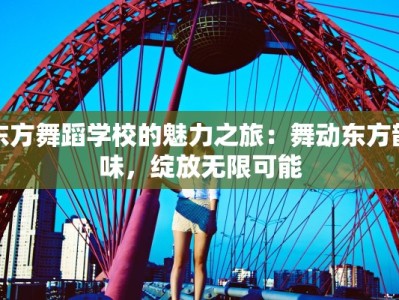 东方舞蹈学校的魅力之旅：舞动东方韵味，绽放无限可能