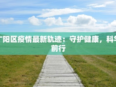 广阳区疫情最新轨迹：守护健康，科学前行