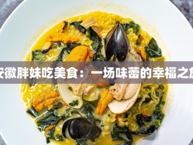 安徽胖妹吃美食：一场味蕾的幸福之旅